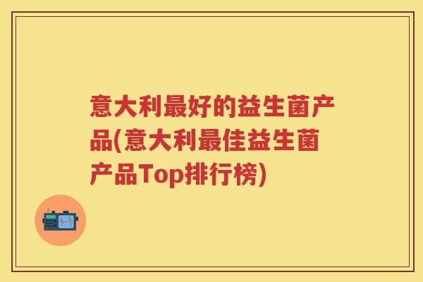 意大利好的益生菌产品(意大利佳益生菌产品Top排行榜)