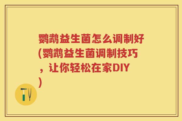 鹦鹉益生菌怎么调制好(鹦鹉益生菌调制技巧,让你轻松在家DIY) 鹦鹉益生菌怎么调制好(鹦鹉益生菌调制技巧,让你轻松在家DIY)