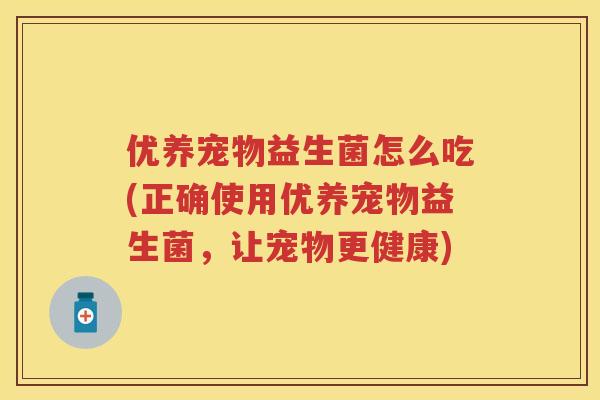 优养宠物益生菌怎么吃(正确使用优养宠物益生菌,让宠物更健康) 优养宠物益生菌怎么吃(正确使用优养宠物益生菌,让宠物更健康)