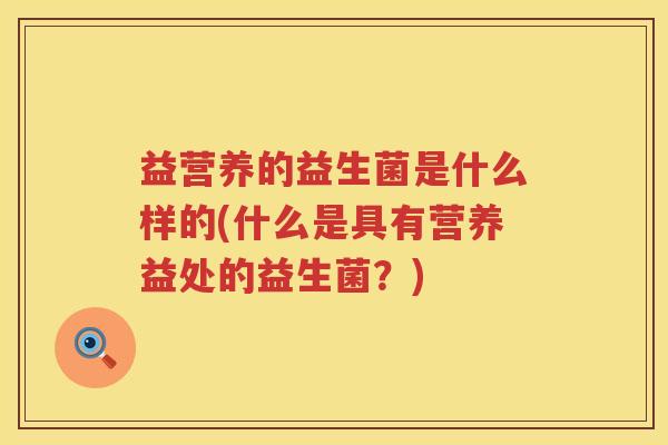 益营养的益生菌是什么样的(什么是具有营养益处的益生菌?) 益营养的益生菌是什么样的(什么是具有营养益处的益生菌?)