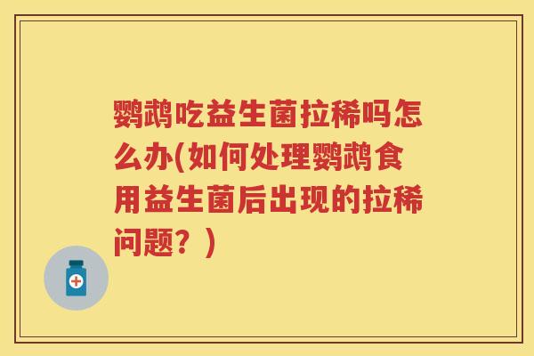 鹦鹉吃益生菌拉稀吗怎么办(如何处理鹦鹉食用益生菌后出现的拉稀问题?) 鹦鹉吃益生菌拉稀吗怎么办(如何处理鹦鹉食用益生菌后出现的拉稀问题?)