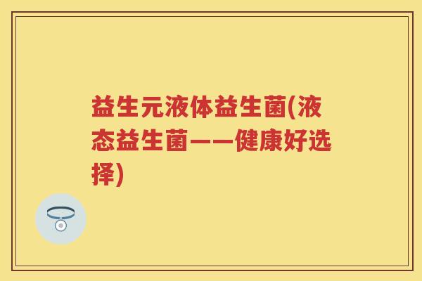 益生元液体益生菌(液态益生菌——健康好选择) 益生元液体益生菌(液态益生菌——健康好选择)