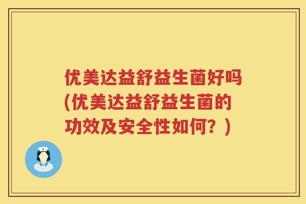优美达益舒益生菌好吗(优美达益舒益生菌的功效及安全性如何?) 优美达益舒益生菌好吗(优美达益舒益生菌的功效及安全性如何?)