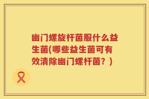 幽门螺旋杆菌服什么益生菌(哪些益生菌可有效清除幽门螺杆菌?) 幽门螺旋杆菌服什么益生菌(哪些益生菌可有效清除幽门螺杆菌?)