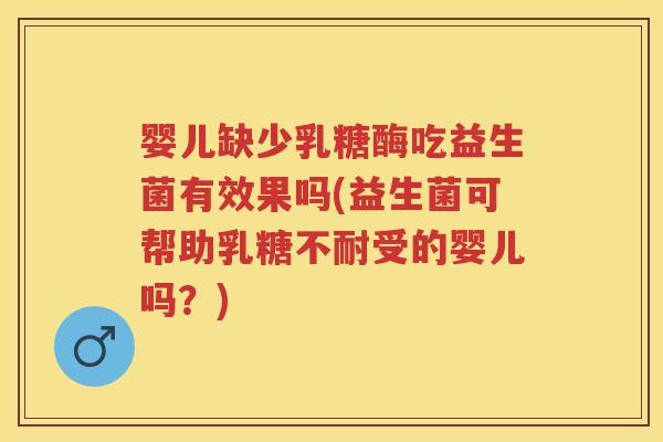 婴儿缺少乳糖酶吃益生菌有效果吗(益生菌可帮助受的婴儿吗?) 婴儿缺少乳糖酶吃益生菌有效果吗(益生菌可帮助受的婴儿吗?)
