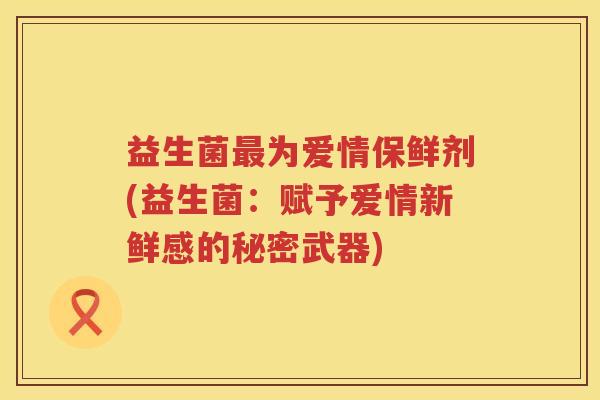益生菌为爱情保鲜剂(益生菌：赋予爱情新鲜感的秘密武器)