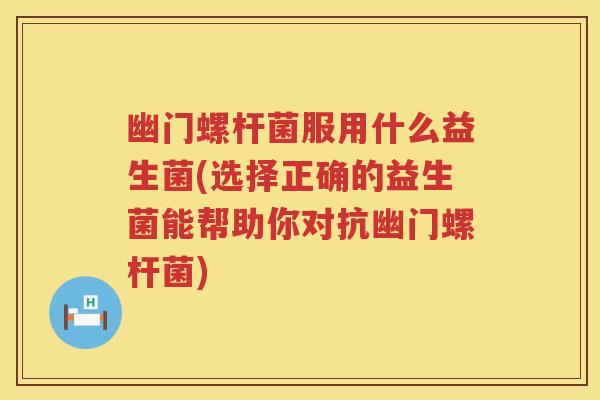 幽门螺杆菌服用什么益生菌(选择正确的益生菌能帮助你对抗幽门螺杆菌) 幽门螺杆菌服用什么益生菌(选择正确的益生菌能帮助你对抗幽门螺杆菌)