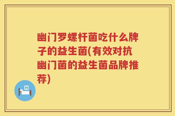 幽门罗螺杆菌吃什么牌子的益生菌(有效对抗幽门菌的益生菌品牌推荐) 幽门罗螺杆菌吃什么牌子的益生菌(有效对抗幽门菌的益生菌品牌推荐)