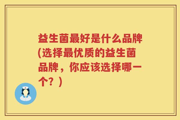 益生菌好是什么品牌(选择优质的益生菌品牌,你应该选择哪一个?) 益生菌好是什么品牌(选择优质的益生菌品牌,你应该选择哪一个?)