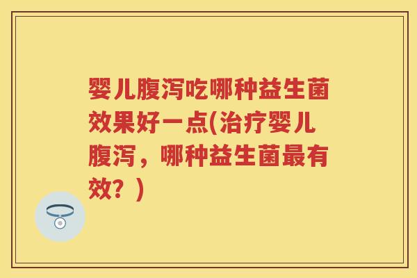 婴儿吃哪种益生菌效果好一点(婴儿,哪种益生菌有效?) 婴儿吃哪种益生菌效果好一点(婴儿,哪种益生菌有效?)