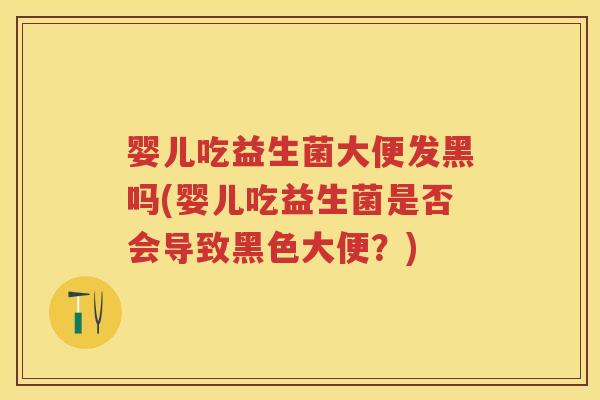婴儿吃益生菌大便发黑吗(婴儿吃益生菌是否会导致黑色大便?) 婴儿吃益生菌大便发黑吗(婴儿吃益生菌是否会导致黑色大便?)