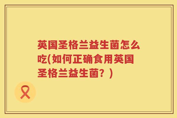 英国圣格兰益生菌怎么吃(如何正确食用英国圣格兰益生菌?) 英国圣格兰益生菌怎么吃(如何正确食用英国圣格兰益生菌?)