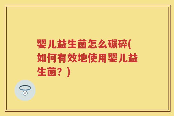 婴儿益生菌怎么碾碎(如何有效地使用婴儿益生菌?) 婴儿益生菌怎么碾碎(如何有效地使用婴儿益生菌?)