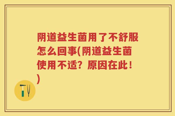 益生菌用了不舒服怎么回事(益生菌使用不适？原因在此！)