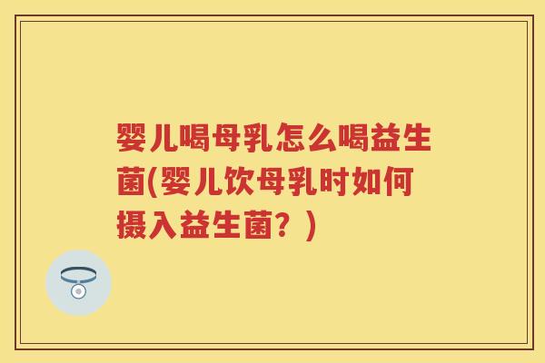 婴儿喝母乳怎么喝益生菌(婴儿饮母乳时如何摄入益生菌?) 婴儿喝母乳怎么喝益生菌(婴儿饮母乳时如何摄入益生菌?)