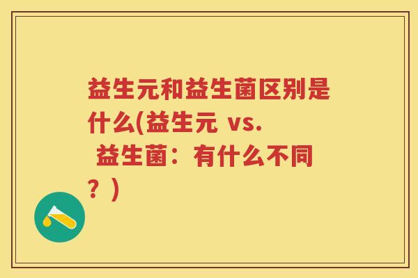 益生元和益生菌区别是什么(益生元 vs. 益生菌:有什么不同?) 益生元和益生菌区别是什么(益生元 vs. 益生菌:有什么不同?)