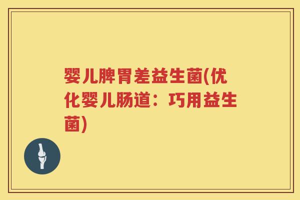 婴儿脾胃差益生菌(优化婴儿肠道:巧用益生菌) 婴儿脾胃差益生菌(优化婴儿肠道:巧用益生菌)