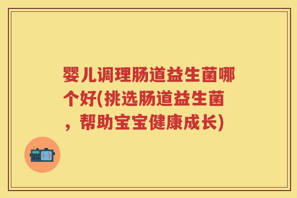 婴儿调理肠道益生菌哪个好(挑选肠道益生菌,帮助宝宝健康成长) 婴儿调理肠道益生菌哪个好(挑选肠道益生菌,帮助宝宝健康成长)