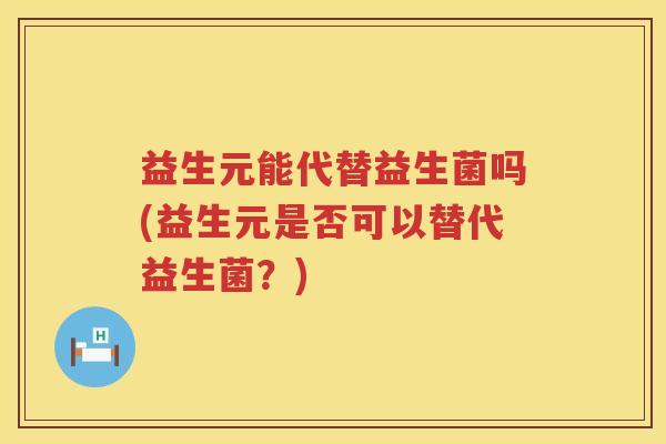 益生元能代替益生菌吗(益生元是否可以替代益生菌?) 益生元能代替益生菌吗(益生元是否可以替代益生菌?)