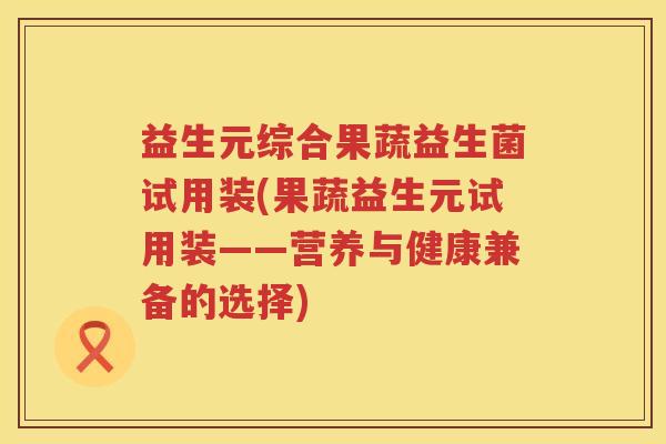 益生元综合果蔬益生菌试用装(果蔬益生元试用装——营养与健康兼备的选择) 益生元综合果蔬益生菌试用装(果蔬益生元试用装——营养与健康兼备的选择)
