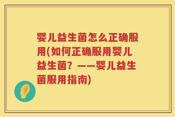婴儿益生菌怎么正确服用(如何正确服用婴儿益生菌?——婴儿益生菌服用指南) 婴儿益生菌怎么正确服用(如何正确服用婴儿益生菌?——婴儿益生菌服用指南)