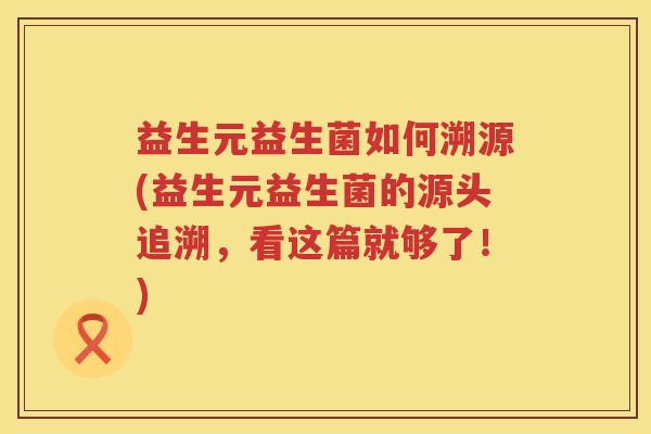 益生元益生菌如何溯源(益生元益生菌的源头追溯,看这篇就够了!) 益生元益生菌如何溯源(益生元益生菌的源头追溯,看这篇就够了!)