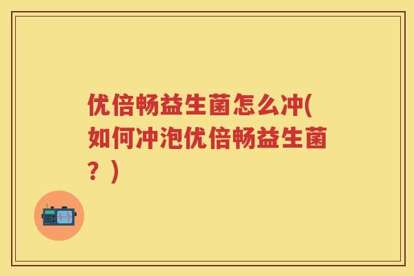 优倍畅益生菌怎么冲(如何冲泡优倍畅益生菌?) 优倍畅益生菌怎么冲(如何冲泡优倍畅益生菌?)