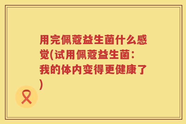 用完佩蔻益生菌什么感觉(试用佩蔻益生菌：我的体内变得更健康了)