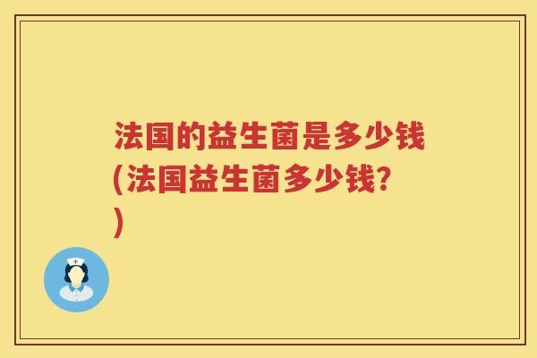 法国的益生菌是多少钱(法国益生菌多少钱？)
