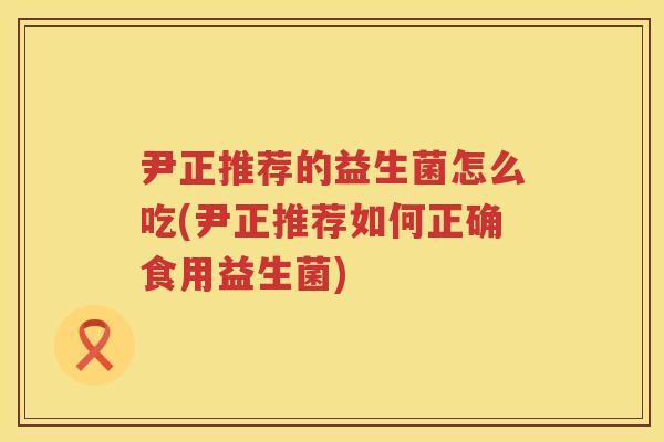 尹正推荐的益生菌怎么吃(尹正推荐如何正确食用益生菌) 尹正推荐的益生菌怎么吃(尹正推荐如何正确食用益生菌)