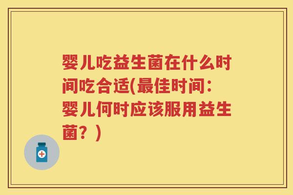 婴儿吃益生菌在什么时间吃合适(佳时间：婴儿何时应该服用益生菌？)
