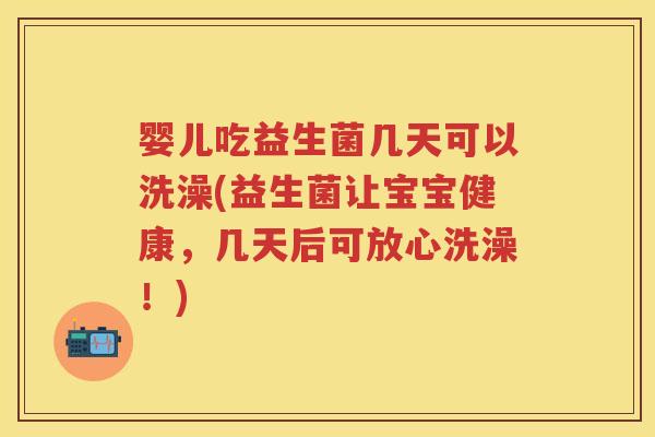 婴儿吃益生菌几天可以洗澡(益生菌让宝宝健康,几天后可放心洗澡!) 婴儿吃益生菌几天可以洗澡(益生菌让宝宝健康,几天后可放心洗澡!)