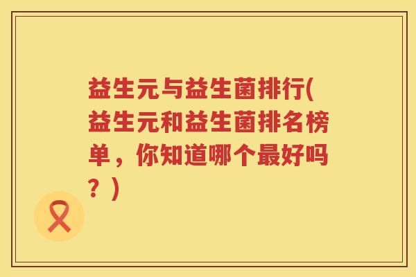 益生元与益生菌排行(益生元和益生菌排名榜单，你知道哪个好吗？)