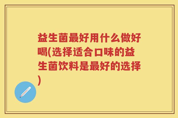 益生菌好用什么做好喝(选择适合口味的益生菌饮料是好的选择) 益生菌好用什么做好喝(选择适合口味的益生菌饮料是好的选择)
