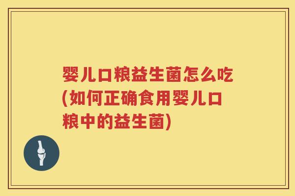 婴儿口粮益生菌怎么吃(如何正确食用婴儿口粮中的益生菌)