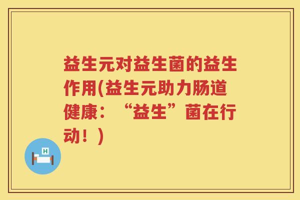 益生元对益生菌的益生作用(益生元助力肠道健康:“益生”菌在行动!) 益生元对益生菌的益生作用(益生元助力肠道健康:“益生”菌在行动!)