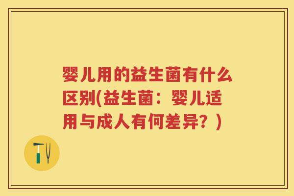 婴儿用的益生菌有什么区别(益生菌:婴儿适用与成人有何差异?) 婴儿用的益生菌有什么区别(益生菌:婴儿适用与成人有何差异?)