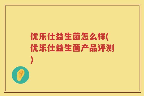 优乐仕益生菌怎么样(优乐仕益生菌产品评测) 优乐仕益生菌怎么样(优乐仕益生菌产品评测)