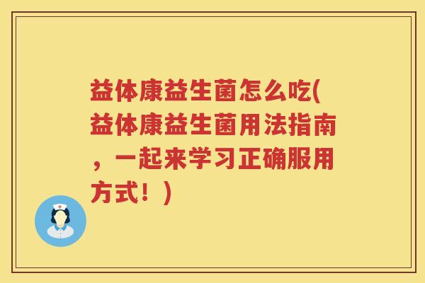 益体康益生菌怎么吃(益体康益生菌用法指南，一起来学习正确服用方式！)
