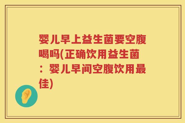 婴儿早上益生菌要空腹喝吗(正确饮用益生菌：婴儿早间空腹饮用佳)