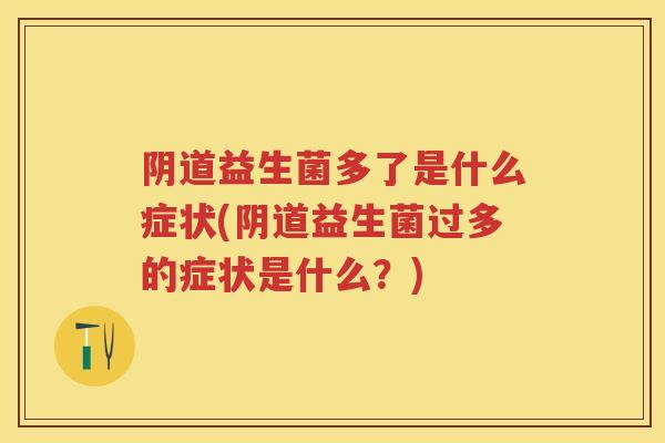 益生菌多了是什么症状(益生菌过多的症状是什么?) 益生菌多了是什么症状(益生菌过多的症状是什么?)