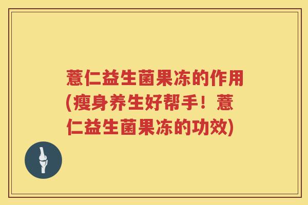 薏仁益生菌果冻的作用(瘦身养生好帮手!薏仁益生菌果冻的功效) 薏仁益生菌果冻的作用(瘦身养生好帮手!薏仁益生菌果冻的功效)