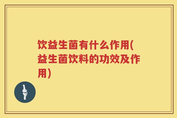 饮益生菌有什么作用(益生菌饮料的功效及作用)