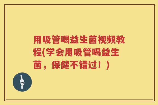 用吸管喝益生菌视频教程(学会用吸管喝益生菌,保健不错过!) 用吸管喝益生菌视频教程(学会用吸管喝益生菌,保健不错过!)