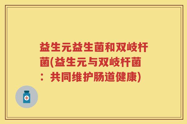 益生元益生菌和双岐杆菌(益生元与双岐杆菌：共同维护肠道健康)