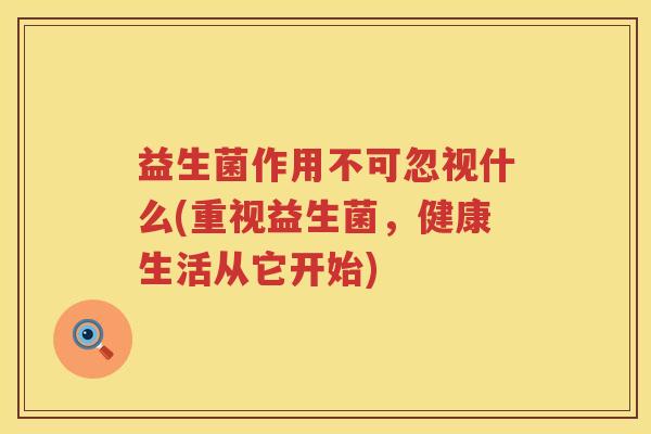 益生菌作用不可忽视什么(重视益生菌,健康生活从它开始) 益生菌作用不可忽视什么(重视益生菌,健康生活从它开始)