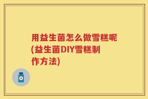 用益生菌怎么做雪糕呢(益生菌DIY雪糕制作方法) 用益生菌怎么做雪糕呢(益生菌DIY雪糕制作方法)