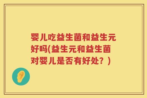 婴儿吃益生菌和益生元好吗(益生元和益生菌对婴儿是否有好处?) 婴儿吃益生菌和益生元好吗(益生元和益生菌对婴儿是否有好处?)
