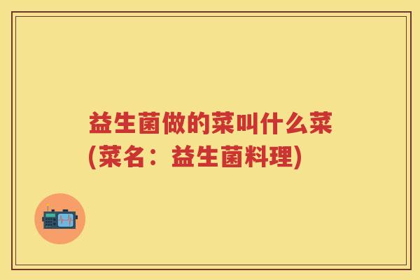 益生菌做的菜叫什么菜(菜名：益生菌料理)