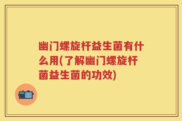 幽门螺旋杆益生菌有什么用(了解幽门螺旋杆菌益生菌的功效) 幽门螺旋杆益生菌有什么用(了解幽门螺旋杆菌益生菌的功效)